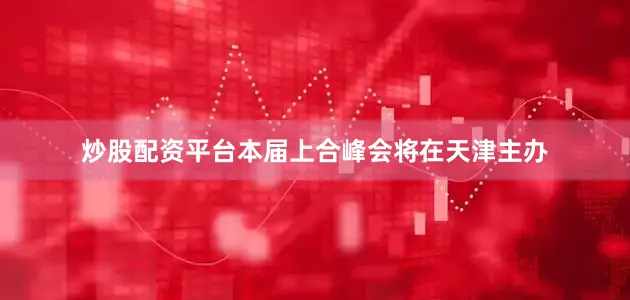 炒股配资平台本届上合峰会将在天津主办