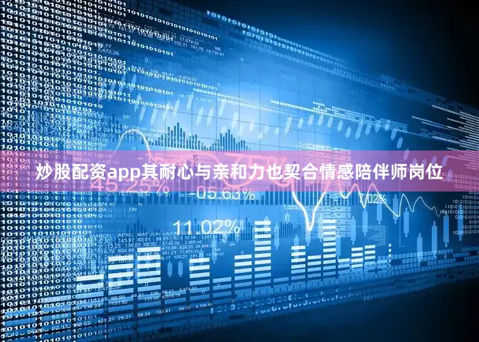 炒股配资app其耐心与亲和力也契合情感陪伴师岗位