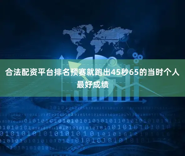 合法配资平台排名预赛就跑出45秒65的当时个人最好成绩
