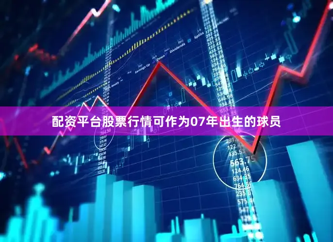 配资平台股票行情可作为07年出生的球员