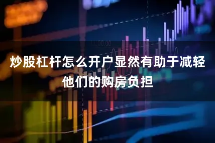炒股杠杆怎么开户显然有助于减轻他们的购房负担