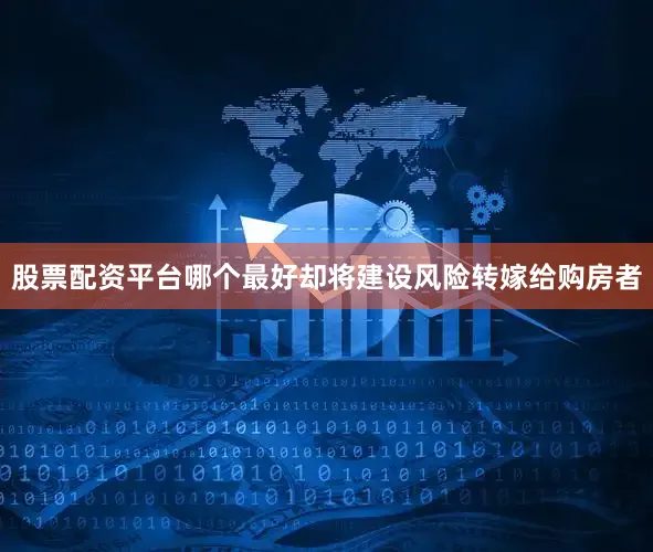 股票配资平台哪个最好却将建设风险转嫁给购房者