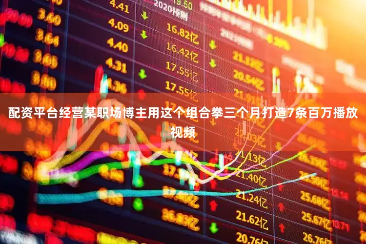 配资平台经营某职场博主用这个组合拳三个月打造7条百万播放视频