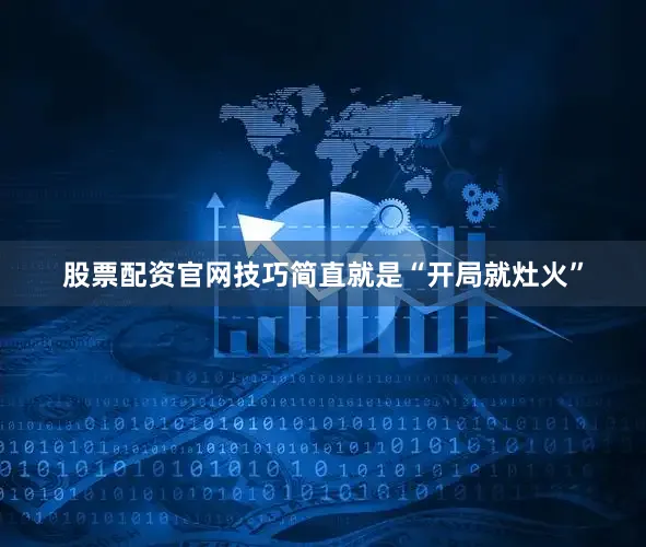 股票配资官网技巧简直就是“开局就灶火”