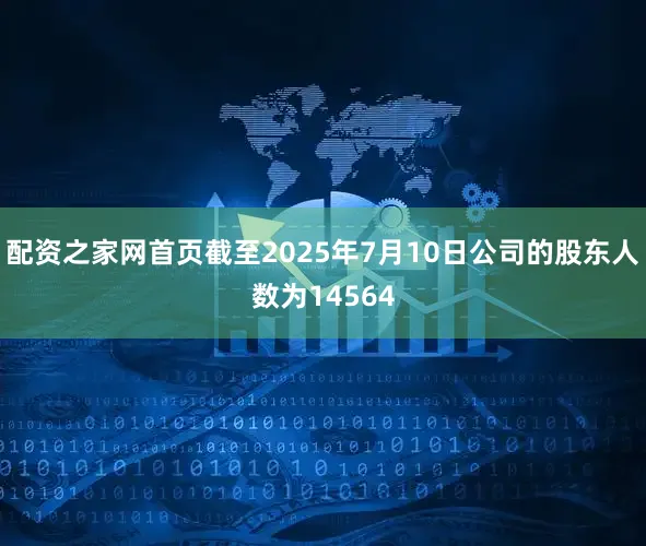 配资之家网首页截至2025年7月10日公司的股东人数为14564