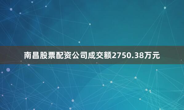 南昌股票配资公司成交额2750.38万元