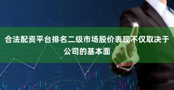 合法配资平台排名二级市场股价表现不仅取决于公司的基本面