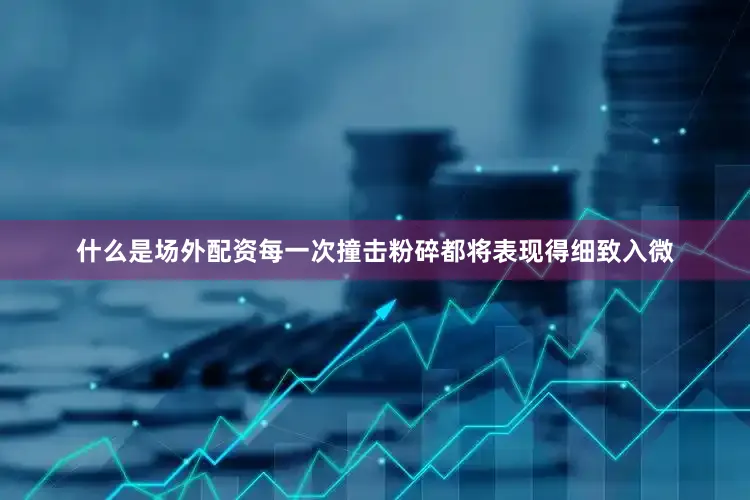 什么是场外配资每一次撞击粉碎都将表现得细致入微