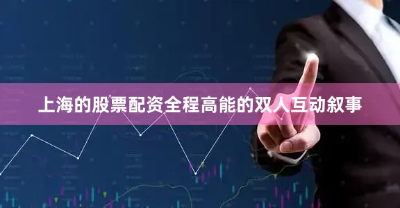 上海的股票配资全程高能的双人互动叙事
