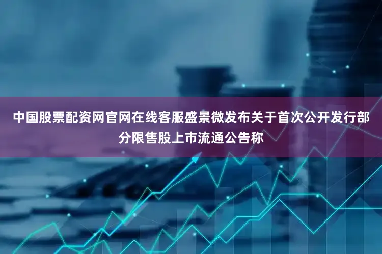 中国股票配资网官网在线客服盛景微发布关于首次公开发行部分限售股上市流通公告称