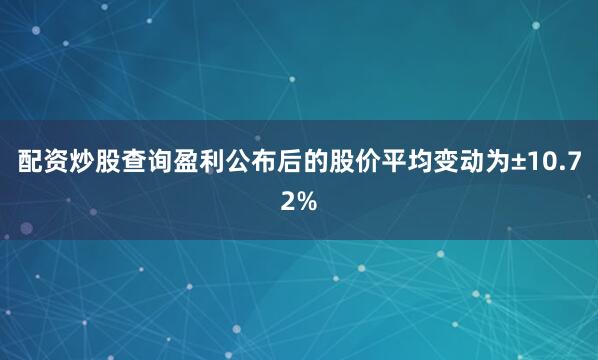 配资炒股查询盈利公布后的股价平均变动为±10.72%