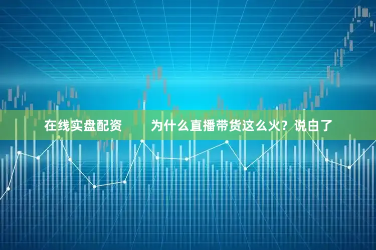 在线实盘配资        为什么直播带货这么火？说白了