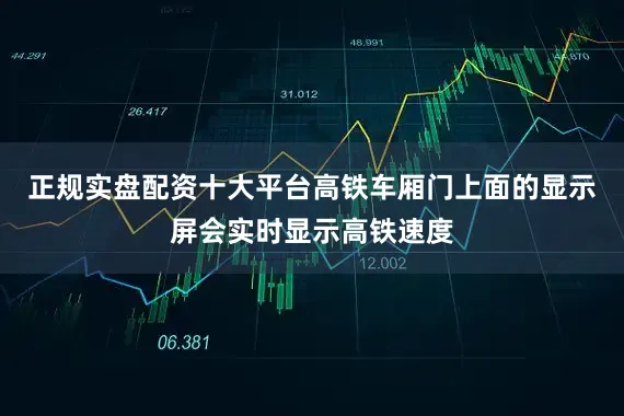 正规实盘配资十大平台高铁车厢门上面的显示屏会实时显示高铁速度