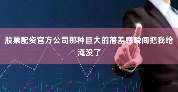 股票配资官方公司那种巨大的落差感瞬间把我给淹没了