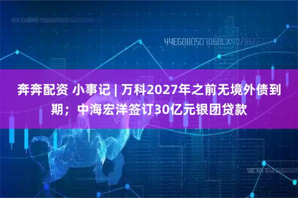 奔奔配资 小事记 | 万科2027年之前无境外债到期；中海宏洋签订30亿元银团贷款
