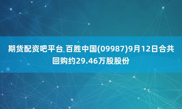 期货配资吧平台 百胜中国(09987)9月12日合共回购约29.46万股股份