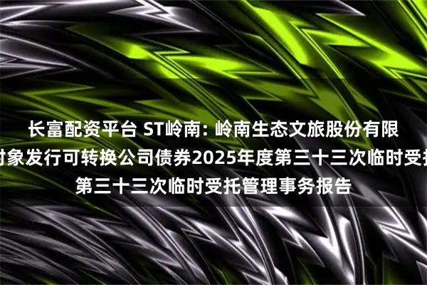 长富配资平台 ST岭南: 岭南生态文旅股份有限公司向不特定对象发行可转换公司债券2025年度第三十三次临时受托管理事务报告