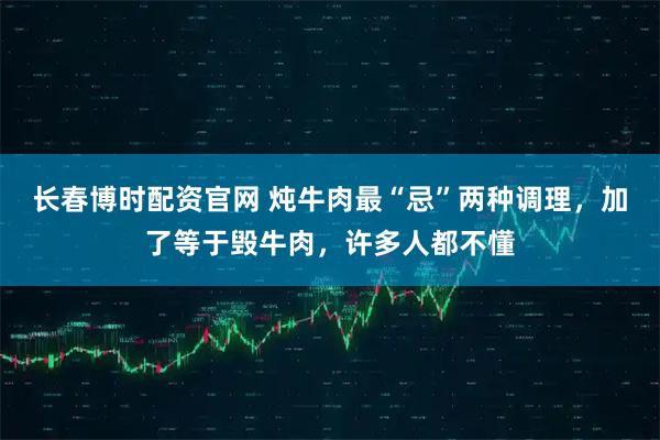 长春博时配资官网 炖牛肉最“忌”两种调理，加了等于毁牛肉，许多人都不懂