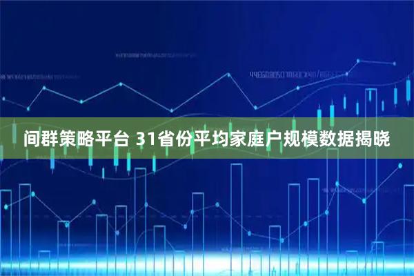 间群策略平台 31省份平均家庭户规模数据揭晓