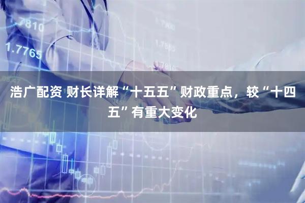 浩广配资 财长详解“十五五”财政重点，较“十四五”有重大变化