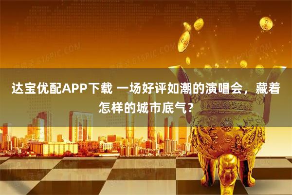 达宝优配APP下载 一场好评如潮的演唱会，藏着怎样的城市底气？