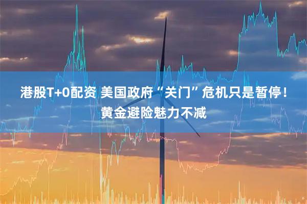 港股T+0配资 美国政府“关门”危机只是暂停！黄金避险魅力不减