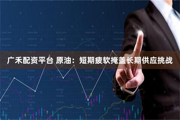 广禾配资平台 原油：短期疲软掩盖长期供应挑战