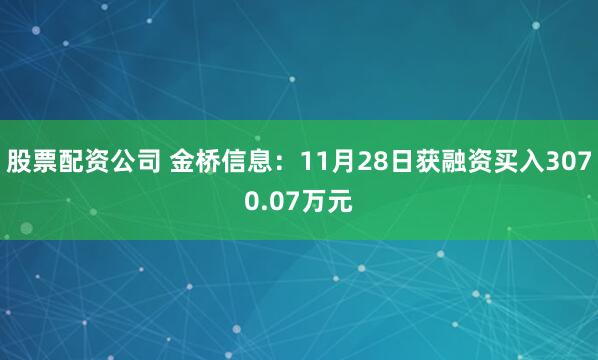 股票配资公司 金桥信息：11月28日获融资买入3070.07万元
