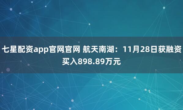 七星配资app官网官网 航天南湖：11月28日获融资买入898.89万元