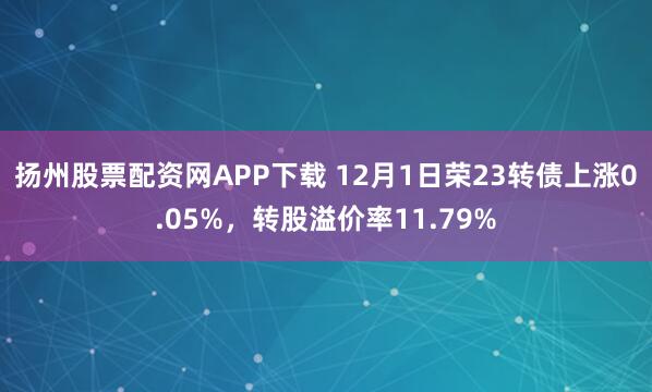 扬州股票配资网APP下载 12月1日荣23转债上涨0.05%,转股溢价率11.79%