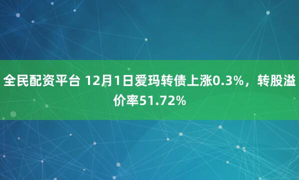 全民配资平台 12月1日爱玛转债上涨0.3%,转股溢价率51.72%