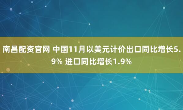 南昌配资官网 中国11月以美元计价出口同比增长5.9% 进口同比增长1.9%