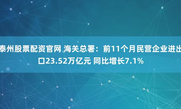 泰州股票配资官网 海关总署：前11个月民营企业进出口23.52万亿元 同比增长7.1%