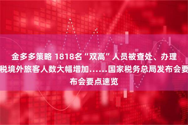 金多多策略 1818名“双高”人员被查处、办理离境退税境外旅客人数大幅增加……国家税务总局发布会要点速览