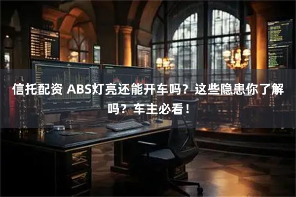 信托配资 ABS灯亮还能开车吗？这些隐患你了解吗？车主必看！