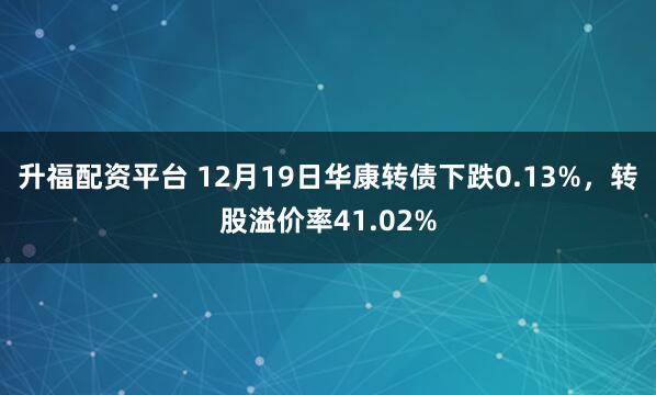 升福配资平台 12月19日华康转债下跌0.13%,转股溢价率41.02%