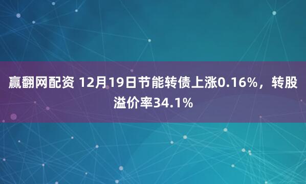 赢翻网配资 12月19日节能转债上涨0.16%,转股溢价率34.1%
