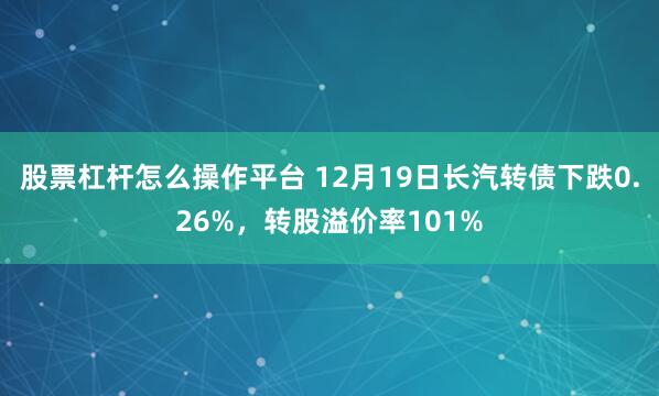 股票杠杆怎么操作平台 12月19日长汽转债下跌0.26%，转股溢价率101%