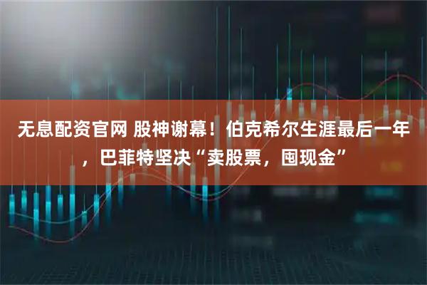 无息配资官网 股神谢幕！伯克希尔生涯最后一年，巴菲特坚决“卖股票，囤现金”