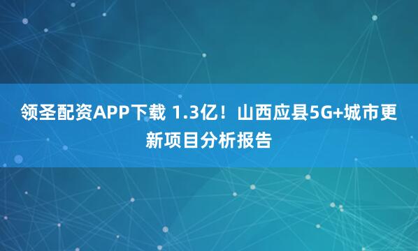 领圣配资APP下载 1.3亿！山西应县5G+城市更新项目分析报告