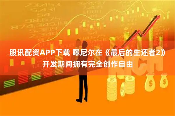 股讯配资APP下载 曝尼尔在《最后的生还者2》开发期间拥有完全创作自由