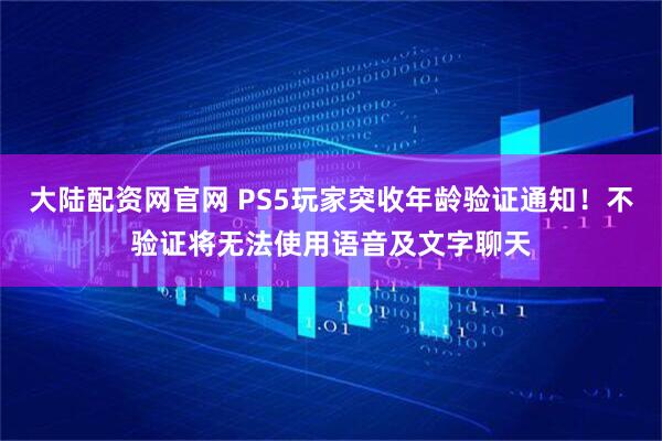 大陆配资网官网 PS5玩家突收年龄验证通知！不验证将无法使用语音及文字聊天