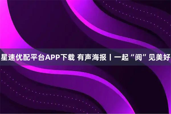 星速优配平台APP下载 有声海报丨一起“阅”见美好