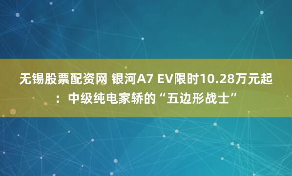 无锡股票配资网 银河A7 EV限时10.28万元起：中级纯电家轿的“五边形战士”
