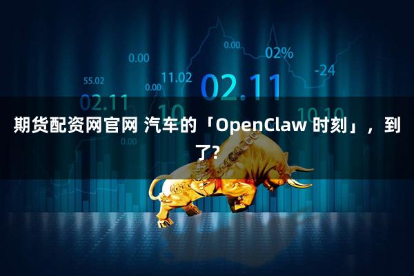 期货配资网官网 汽车的「OpenClaw 时刻」，到了?