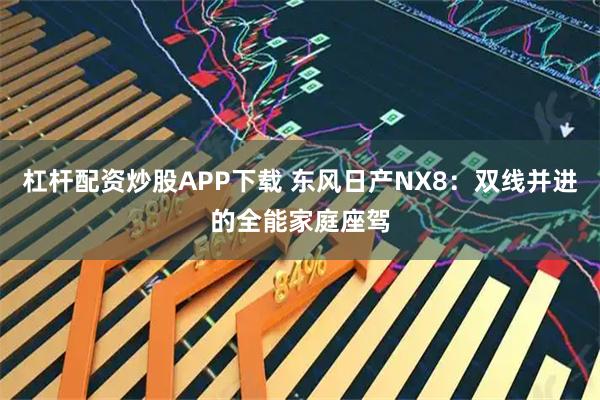 杠杆配资炒股APP下载 东风日产NX8：双线并进的全能家庭座驾