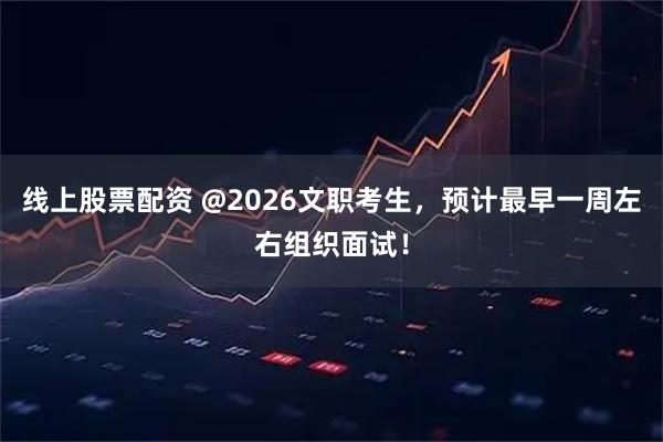 线上股票配资 @2026文职考生，预计最早一周左右组织面试！