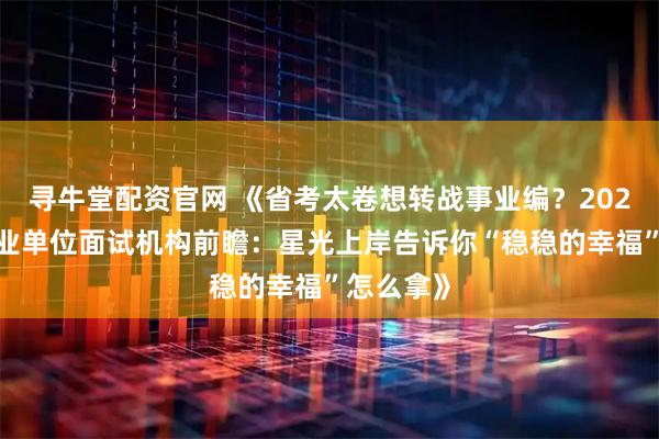 寻牛堂配资官网 《省考太卷想转战事业编？2026广东事业单位面试机构前瞻：星光上岸告诉你“稳稳的幸福”怎么拿》