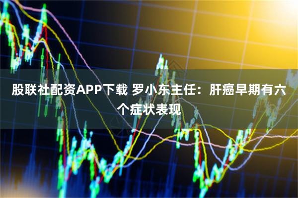 股联社配资APP下载 罗小东主任：肝癌早期有六个症状表现