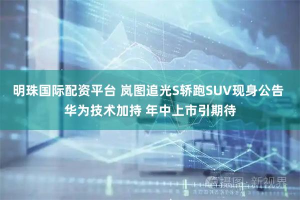 明珠国际配资平台 岚图追光S轿跑SUV现身公告 华为技术加持 年中上市引期待